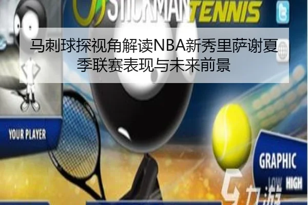 马刺球探视角解读NBA新秀里萨谢夏季联赛表现与未来前景