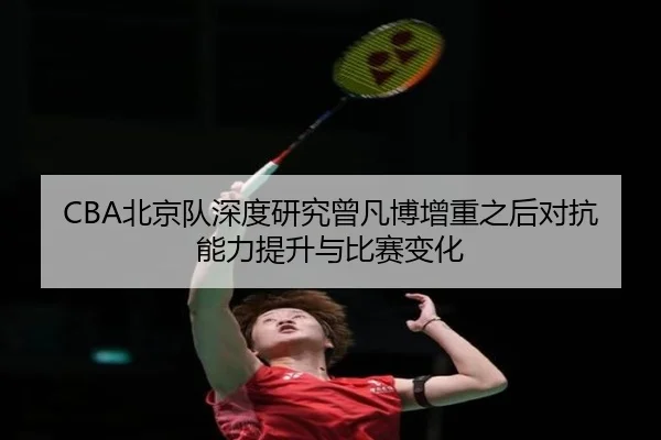 CBA北京队深度研究曾凡博增重之后对抗能力提升与比赛变化