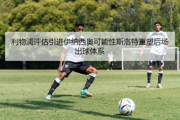利物浦评估引进伊纳西奥可能性斯洛特重塑后场出球体系